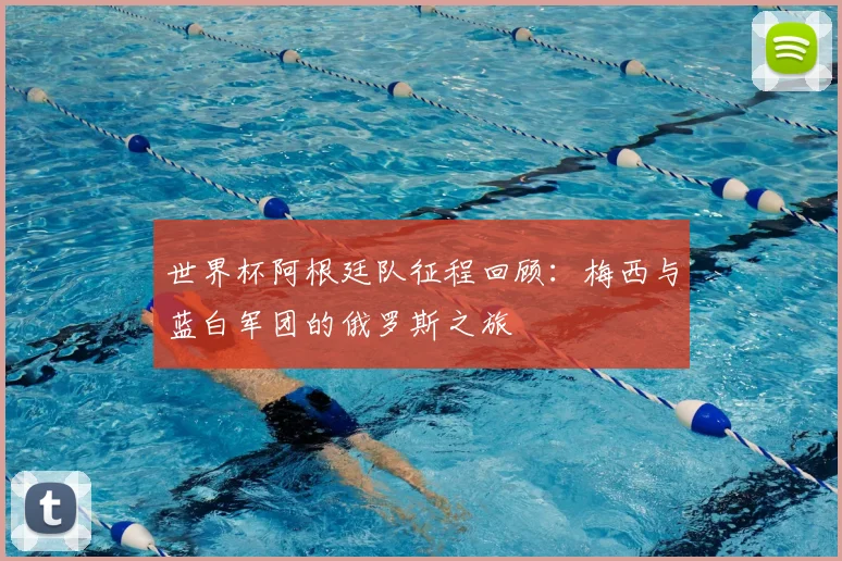 世界杯阿根廷队征程回顾：梅西与蓝白军团的俄罗斯之旅