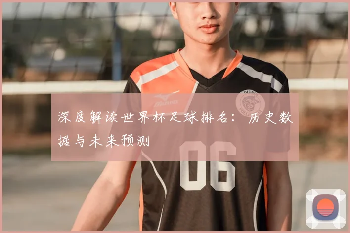深度解读世界杯足球排名:历史数据与未来预测