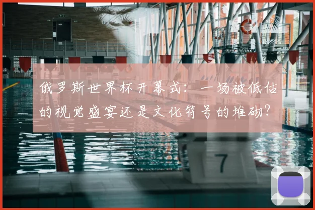 俄罗斯世界杯开幕式：一场被低估的视觉盛宴还是文化符号的堆砌？