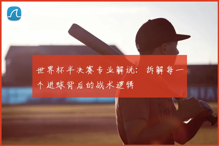 世界杯半决赛专业解说：拆解每一个进球背后的战术逻辑