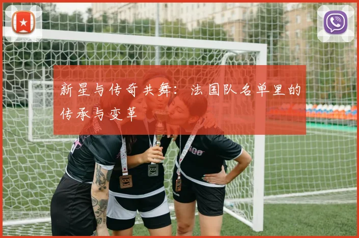 新星与传奇共舞：法国队名单里的传承与变革