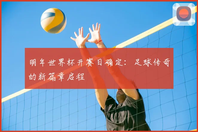 明年世界杯开赛日确定：足球传奇的新篇章启程