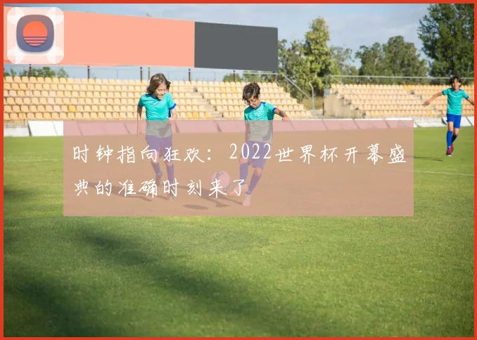 时钟指向狂欢：2022世界杯开幕盛典的准确时刻来了