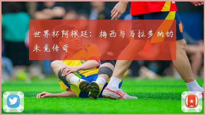 世界杯阿根廷：梅西与马拉多纳的未竟传奇