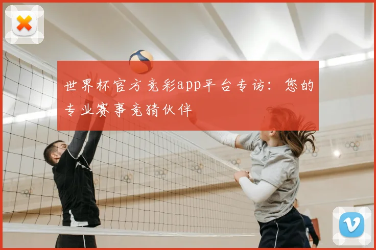 世界杯官方竞彩app平台专访：您的专业赛事竞猜伙伴