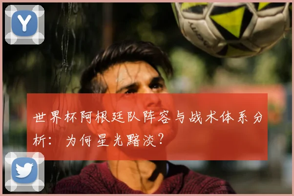 世界杯阿根廷队阵容与战术体系分析：为何星光黯淡？