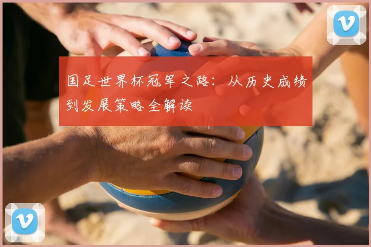 国足世界杯冠军之路：从历史成绩到发展策略全解读