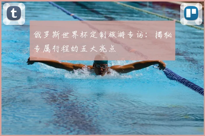 俄罗斯世界杯定制旅游专访：揭秘专属行程的五大亮点