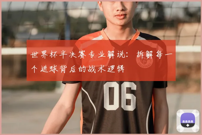 世界杯半决赛专业解说：拆解每一个进球背后的战术逻辑
