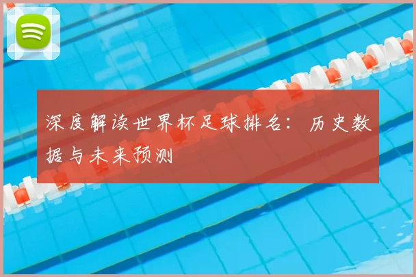 深度解读世界杯足球排名：历史数据与未来预测