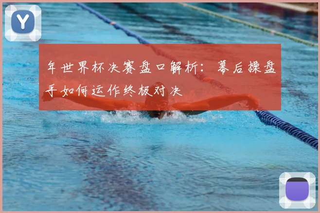 年世界杯决赛盘口解析：幕后操盘手如何运作终极对决