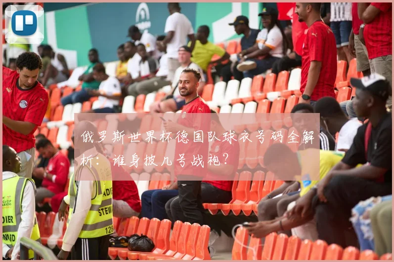俄罗斯世界杯德国队球衣号码全解析：谁身披几号战袍？