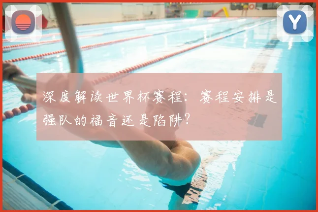 深度解读世界杯赛程：赛程安排是强队的福音还是陷阱？