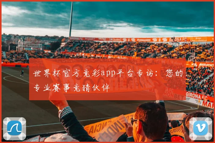 世界杯官方竞彩app平台专访：您的专业赛事竞猜伙伴