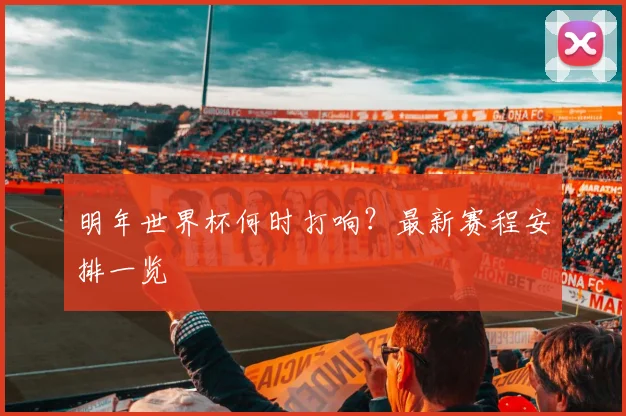 明年世界杯何时打响？最新赛程安排一览