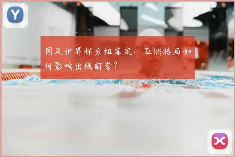国足世界杯分组落定，亚洲格局如何影响出线前景？