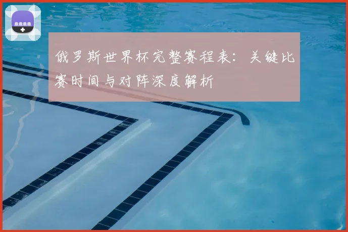 俄罗斯世界杯完整赛程表：关键比赛时间与对阵深度解析