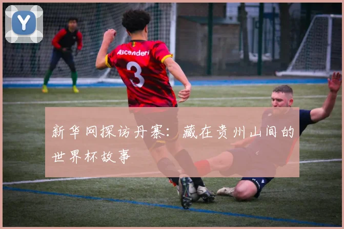 新华网探访丹寨：藏在贵州山间的世界杯故事