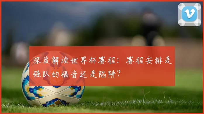 深度解读世界杯赛程:赛程安排是强队的福音还是陷阱?