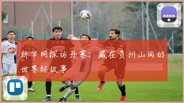新华网探访丹寨：藏在贵州山间的世界杯故事
