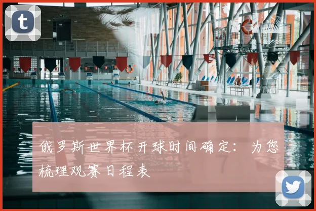 俄罗斯世界杯开球时间确定：为您梳理观赛日程表