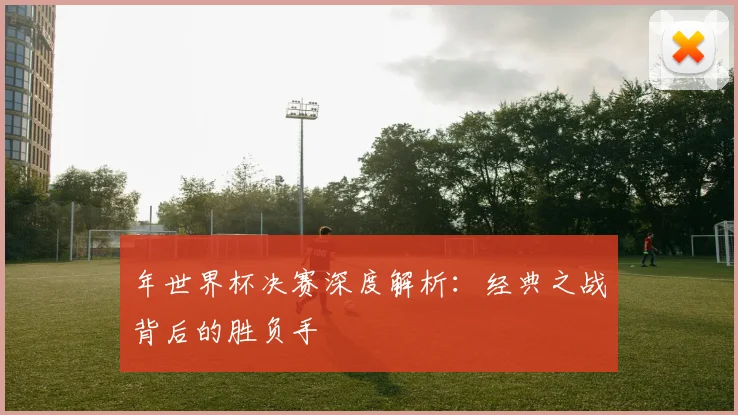 年世界杯决赛深度解析：经典之战背后的胜负手