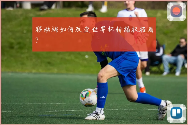 移动端如何改变世界杯转播权格局?