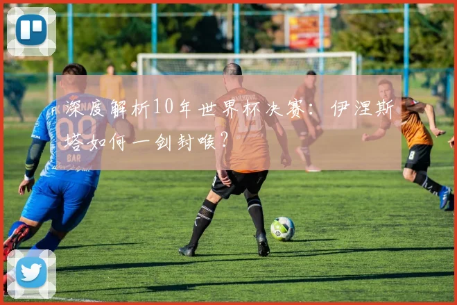 深度解析10年世界杯决赛：伊涅斯塔如何一剑封喉？