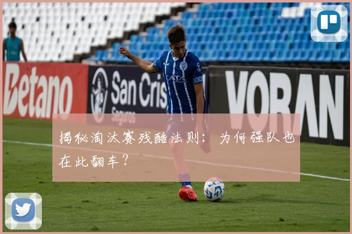 揭秘淘汰赛残酷法则：为何强队也在此翻车？